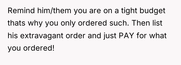 Remind him/them you are on a tight budget thats why...