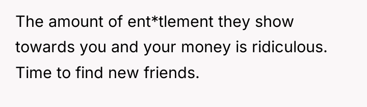 The amount of ent*tlement they show towards you and your...