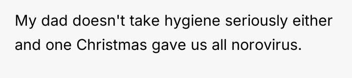 My dad doesn't take hygiene seriously either and one Christmas...