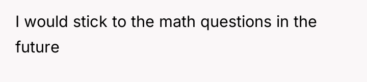 I would stick to the math questions in the future