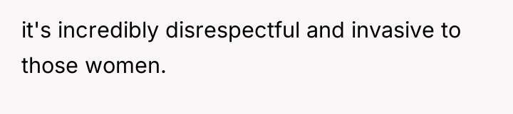 it's incredibly disrespectful and invasive to those women.