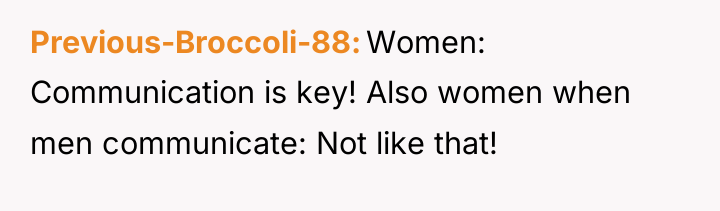 Previous-Broccoli-88 Women: Communication is key! Also women when men communicate:...