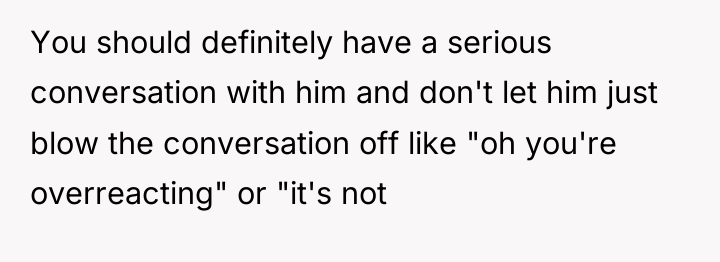 You should definitely have a serious conversation with him and...