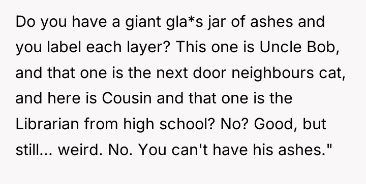 Do you have a giant gla*s jar of ashes and...