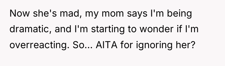 Now she's mad, my mom says I'm being dramatic, and...