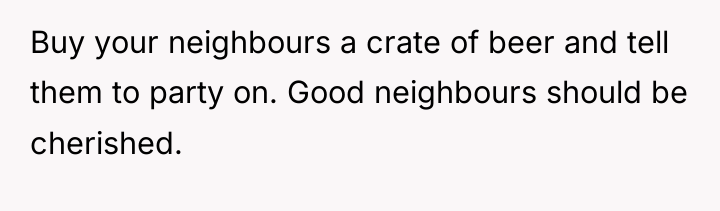 Buy your neighbours a crate of beer and tell them...