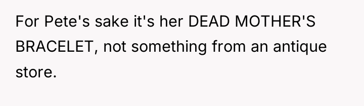For Pete's sake it's her DEAD MOTHER'S BRACELET, not something...