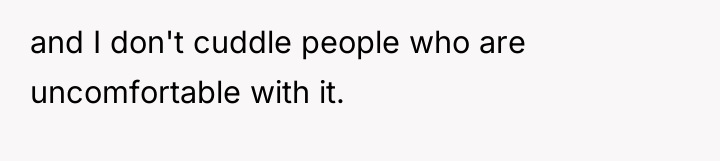 and I don't cuddle people who are uncomfortable with it.