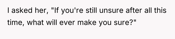 I asked her, "If you're still unsure after all this...