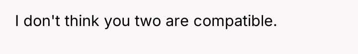 I don't think you two are compatible.