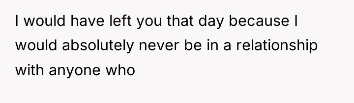 I would have left you that day because I would...