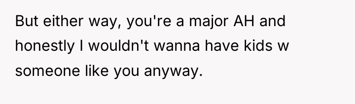 But either way, you're a major AH and honestly I...