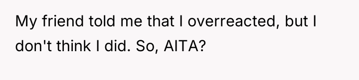 My friend told me that I overreacted, but I don't...