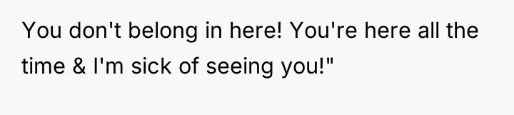 You don't belong in here! You're here all the time...
