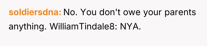 soldiersdna No. You don't owe your parents anything. WilliamTindale8: NYA.