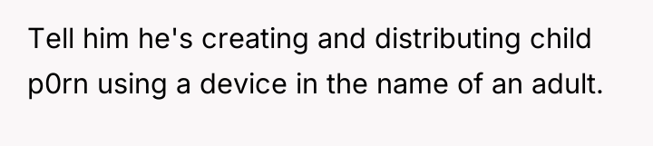 Tell him he's creating and distributing child p0rn using a...