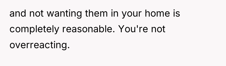 and not wanting them in your home is completely reasonable....
