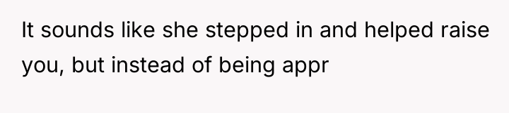 It sounds like she stepped in and helped raise you,...