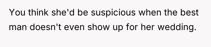 You think she'd be suspicious when the best man doesn't...