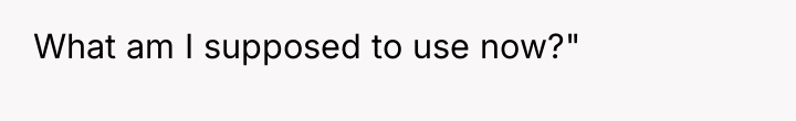 What am I supposed to use now?"