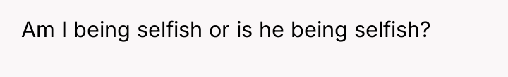 Am I being selfish or is he being selfish?