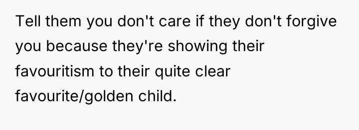 Tell them you don't care if they don't forgive you...