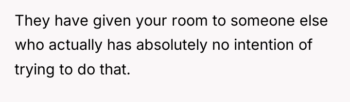 They have given your room to someone else who actually...