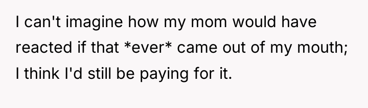 I can't imagine how my mom would have reacted if...