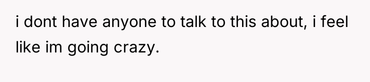 i dont have anyone to talk to this about, i...