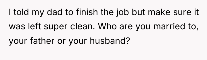I told my dad to finish the job but make...