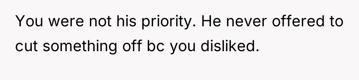 You were not his priority. He never offered to cut...