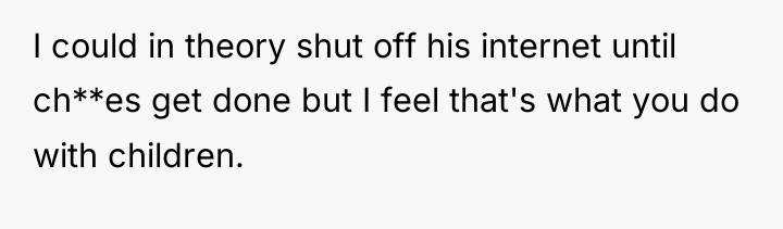 I could in theory shut off his internet until ch**es...