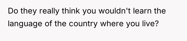 Do they really think you wouldn't learn the language of...