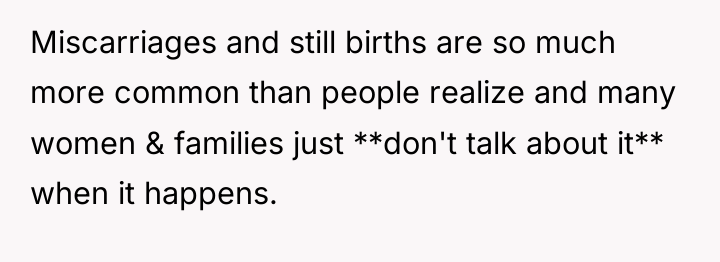 Miscarriages and still births are so much more common than...