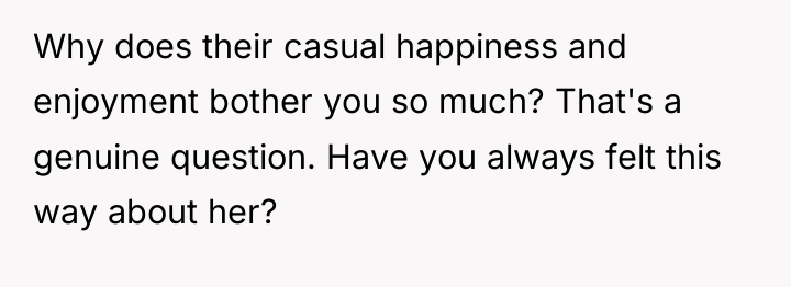 Why does their casual happiness and enjoyment bother you so...