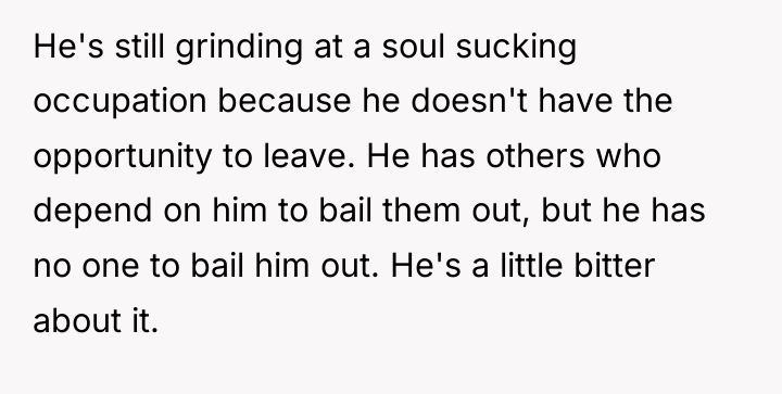 He's still grinding at a soul sucking occupation because he...
