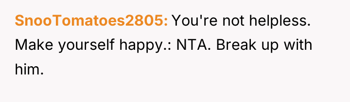SnooTomatoes2805 You're not helpless. Make yourself happy.: NTA. Break up...
