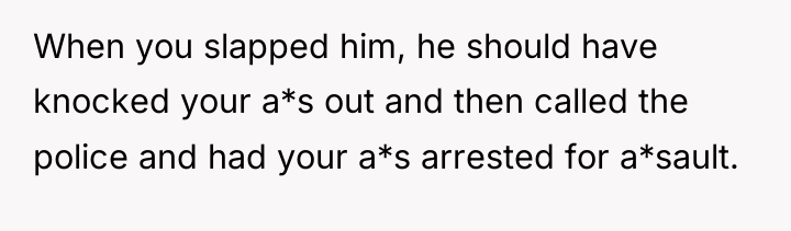 When you slapped him, he should have knocked your a*s...