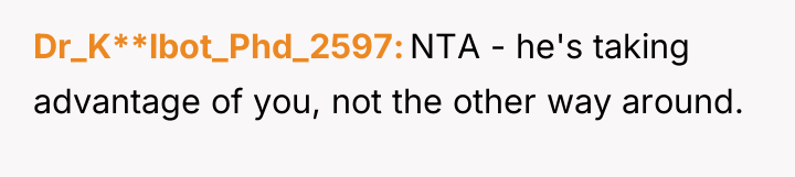 Dr_K**lbot_Phd_2597 NTA - he's taking advantage of you, not the...