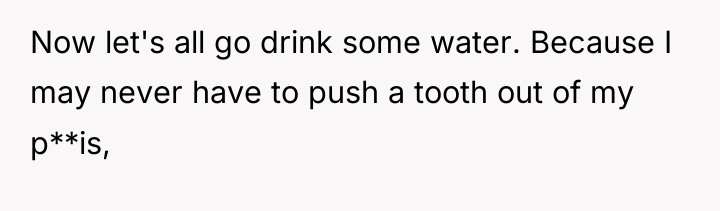 Now let's all go drink some water. Because I may...
