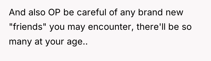 And also OP be careful of any brand new "friends"...