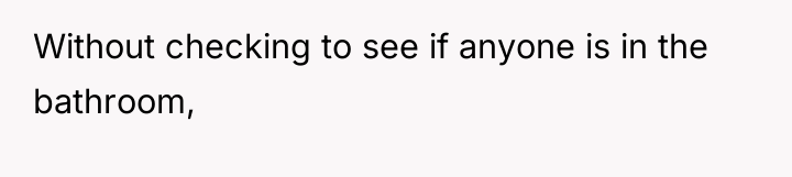 Without checking to see if anyone is in the bathroom,