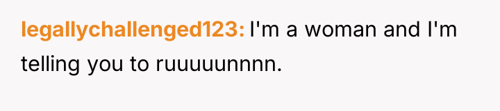 legallychallenged123 I'm a woman and I'm telling you to ruuuuunnnn.