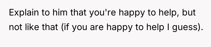 Explain to him that you're happy to help, but not...