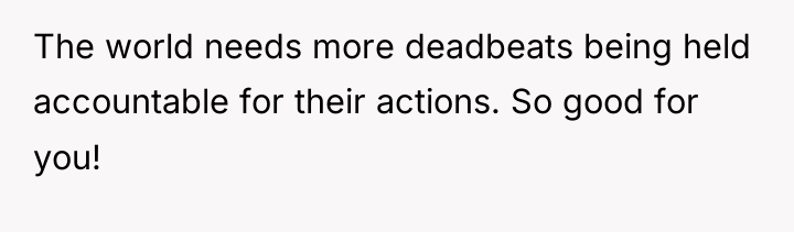 The world needs more deadbeats being held accountable for their...