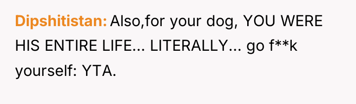 Dipshitistan Also,for your dog, YOU WERE HIS ENTIRE LIFE... LITERALLY......