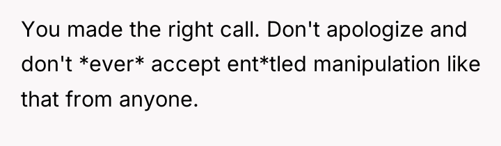 You made the right call. Don't apologize and don't *ever*...