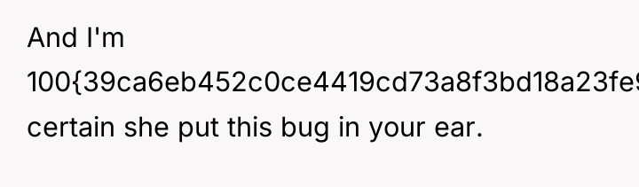 And I'm 100{39ca6eb452c0ce4419cd73a8f3bd18a23fe95ab4febb092bc2ab1b542eeea82f} certain she put this bug in your...