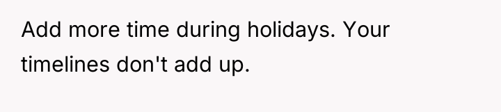 Add more time during holidays. Your timelines don't add up.