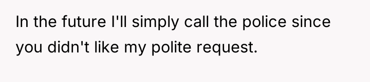 In the future I'll simply call the police since you...